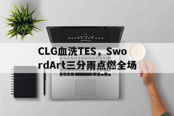 CLG血洗TES，SwordArt三分雨点燃全场