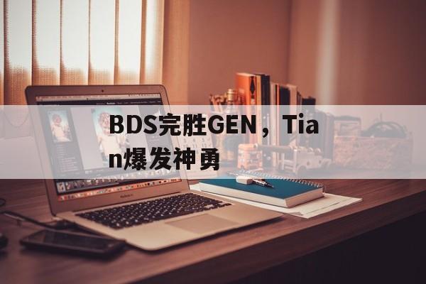 BDS完胜GEN,Tian爆发神勇 BDS完胜GEN,Tian爆发神勇